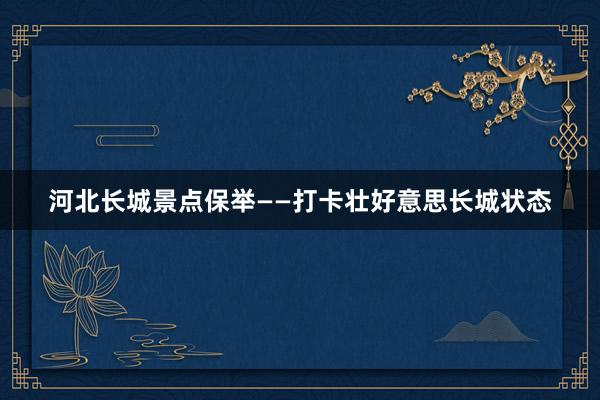 河北长城景点保举——打卡壮好意思长城状态