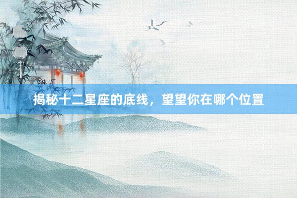 揭秘十二星座的底线，望望你在哪个位置
