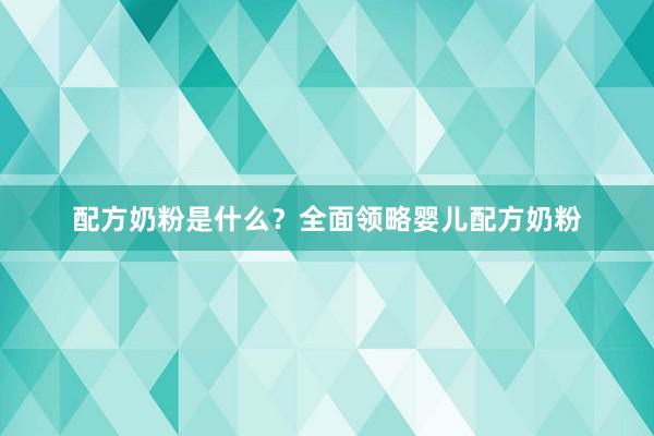 配方奶粉是什么？全面领略婴儿配方奶粉