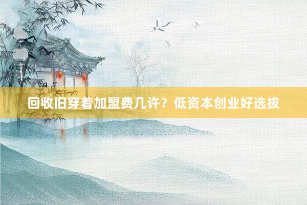 回收旧穿着加盟费几许？低资本创业好选拔