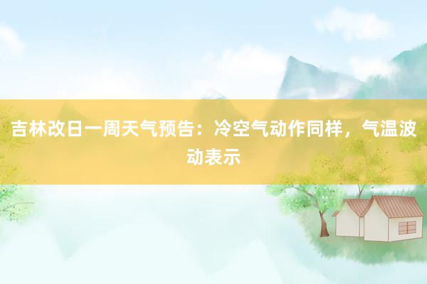 吉林改日一周天气预告：冷空气动作同样，气温波动表示