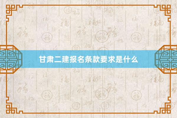 甘肃二建报名条款要求是什么