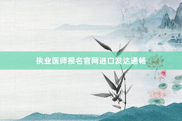 执业医师报名官网进口发达通畅