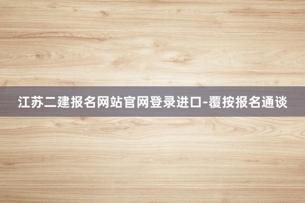 江苏二建报名网站官网登录进口-覆按报名通谈