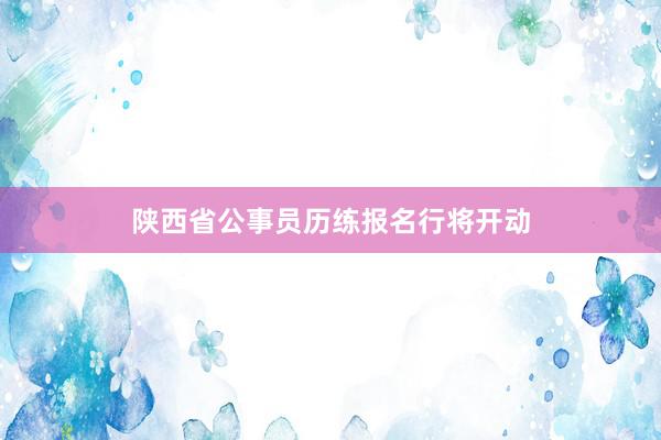 陕西省公事员历练报名行将开动